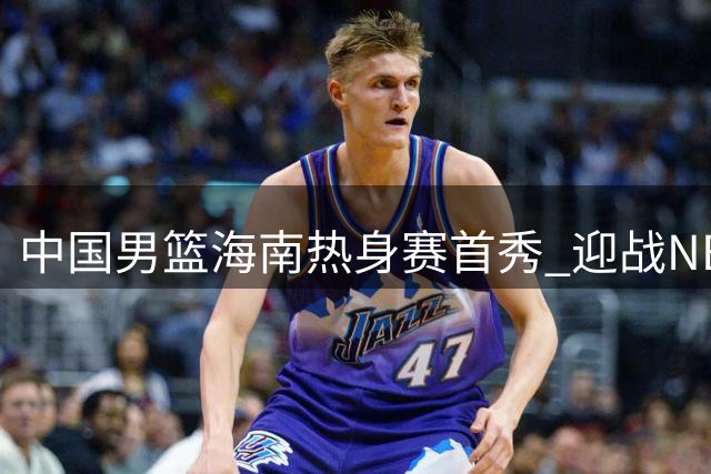 中国男篮海南热身赛首秀 迎战NBA球员领衔的喀麦隆队