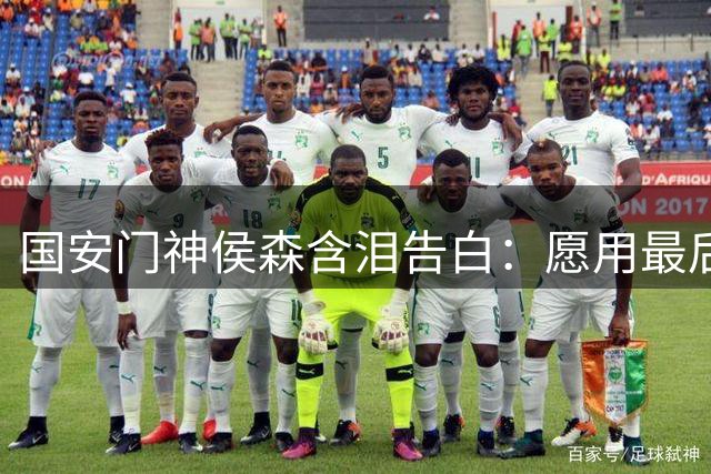 国安门神侯森含泪告白：愿用最后余晖照亮球队未来