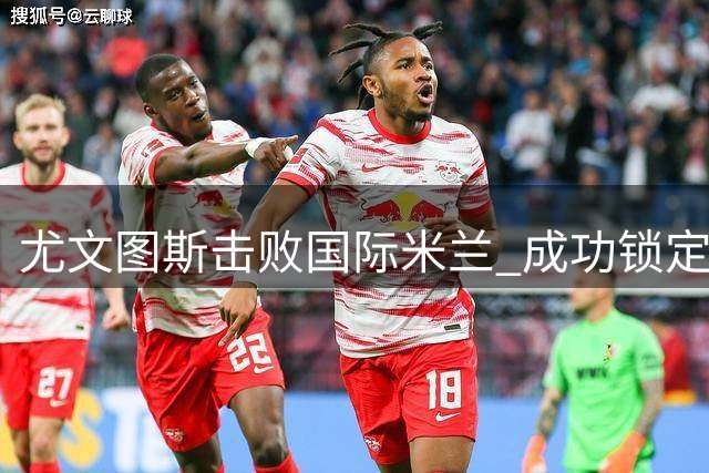 尤文图斯击败国际米兰 成功锁定瑞士天才中锋波隆戈