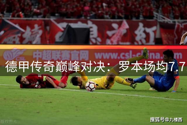 德甲传奇巅峰对决：罗本场均7.71分力压群雄
