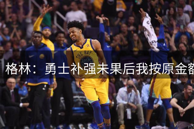 格林：勇士补强未果后我按原金额重签 若被交易也能接受