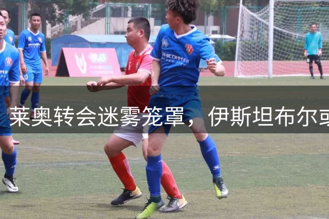 莱奥转会迷雾笼罩，伊斯坦布尔或成最终归宿