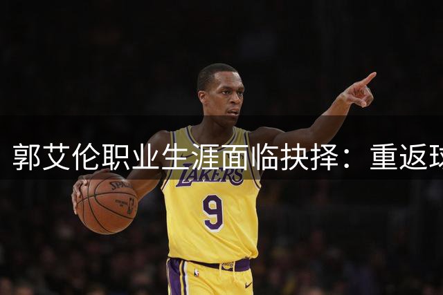 郭艾伦职业生涯面临抉择：重返球场还是转战娱乐圈？