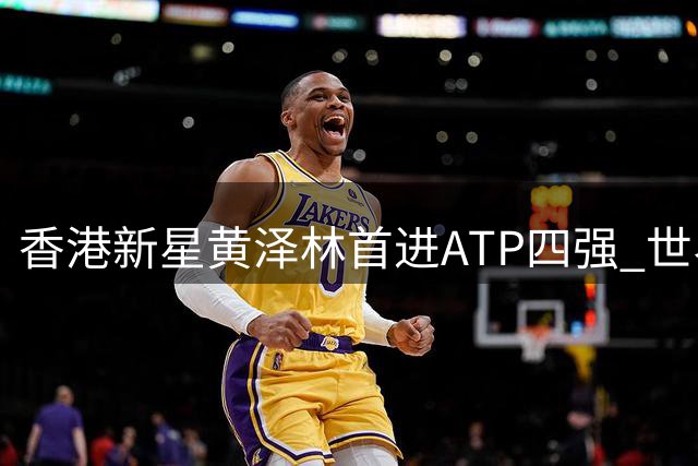 香港新星黄泽林首进ATP四强 世界排名飙升创历史