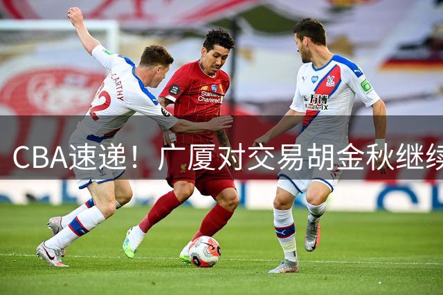 CBA速递！广厦对交易胡金秋继续持开放态度，深圳官宣三大外援，广东男篮报价比斯利，辽篮小外已有定数