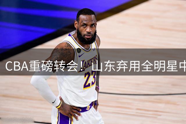 CBA重磅转会！山东弃用全明星中锋克里斯 广东宏远或成最大赢家