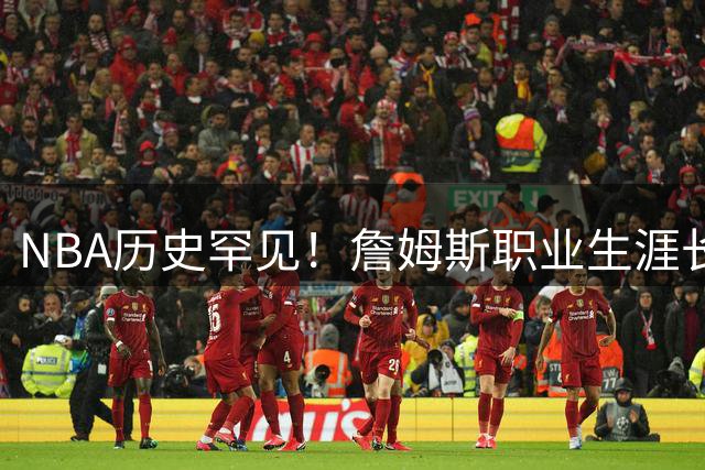 NBA历史罕见！詹姆斯职业生涯长度超越近十年状元总和改写纪录